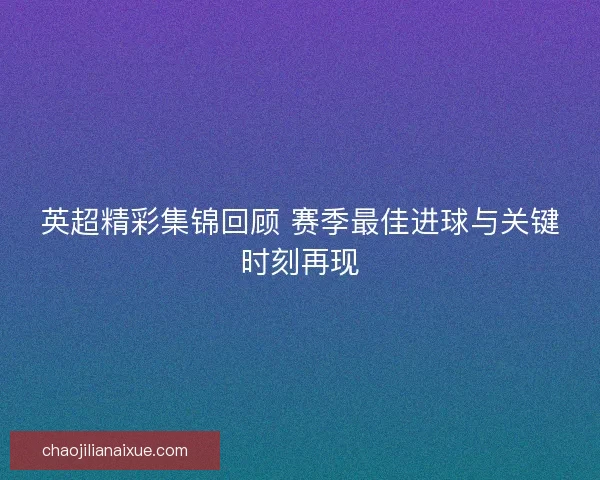 英超精彩集锦回顾 赛季最佳进球与关键时刻再现