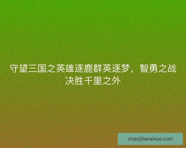 守望三国之英雄逐鹿群英逐梦，智勇之战决胜千里之外