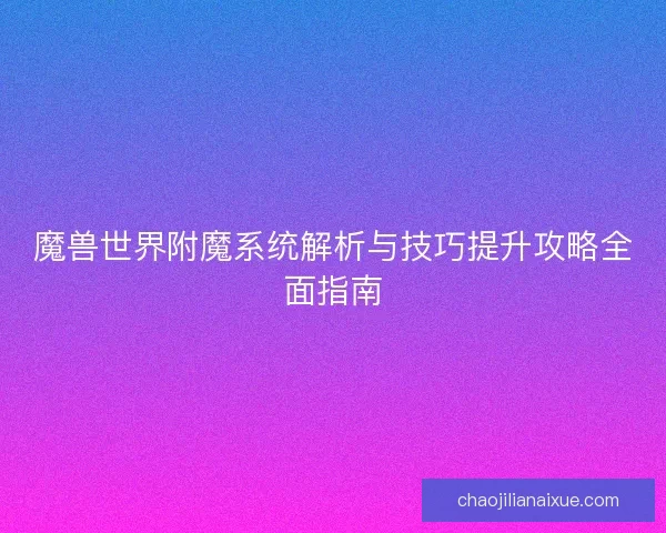 魔兽世界附魔系统解析与技巧提升攻略全面指南 魔兽世界附魔系统解析与技巧提升攻略全面指南