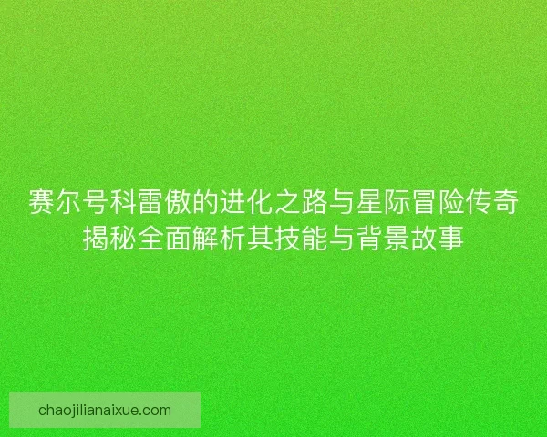 赛尔号科雷傲的进化之路与星际冒险传奇揭秘全面解析其技能与背景故事