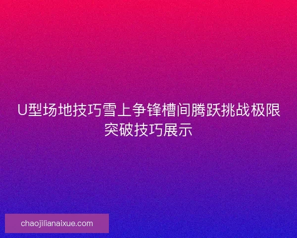 U型场地技巧雪上争锋槽间腾跃挑战极限突破技巧展示