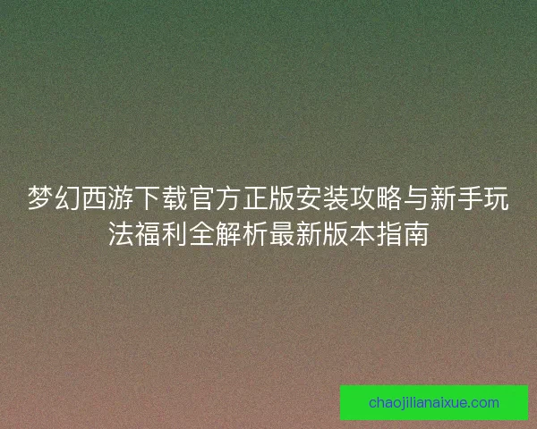 梦幻西游下载官方正版安装攻略与新手玩法福利全解析最新版本指南
