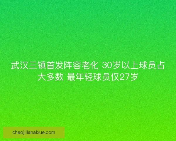 武汉三镇首发阵容老化 30岁以上球员占大多数 最年轻球员仅27岁 武汉三镇首发阵容老化 30岁以上球员占大多数 最年轻球员仅27岁