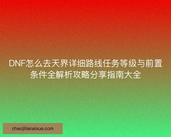 DNF怎么去天界详细路线任务等级与前置条件全解析攻略分享指南大全
