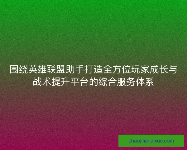 围绕英雄联盟助手打造全方位玩家成长与战术提升平台的综合服务体系