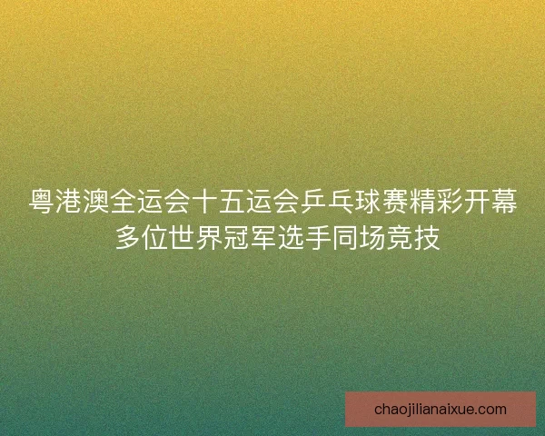 粤港澳全运会十五运会乒乓球赛精彩开幕 多位世界冠军选手同场竞技