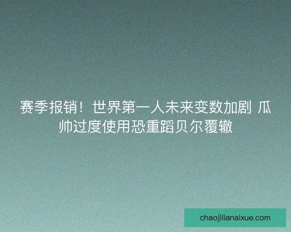 赛季报销！世界第一人未来变数加剧 瓜帅过度使用恐重蹈贝尔覆辙