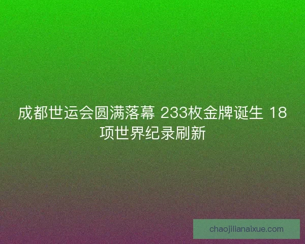成都世运会圆满落幕 233枚金牌诞生 18项世界纪录刷新