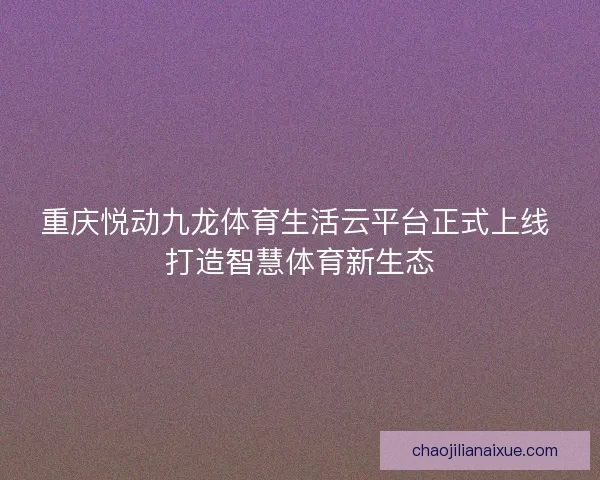 重庆悦动九龙体育生活云平台正式上线 打造智慧体育新生态