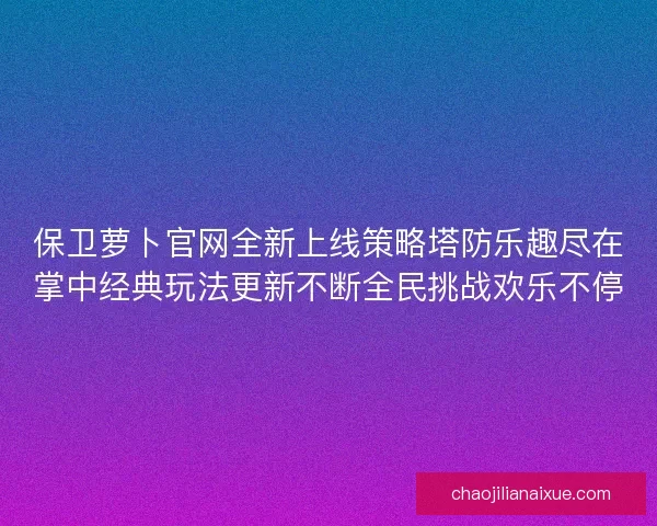 保卫萝卜官网全新上线策略塔防乐趣尽在掌中经典玩法更新不断全民挑战欢乐不停