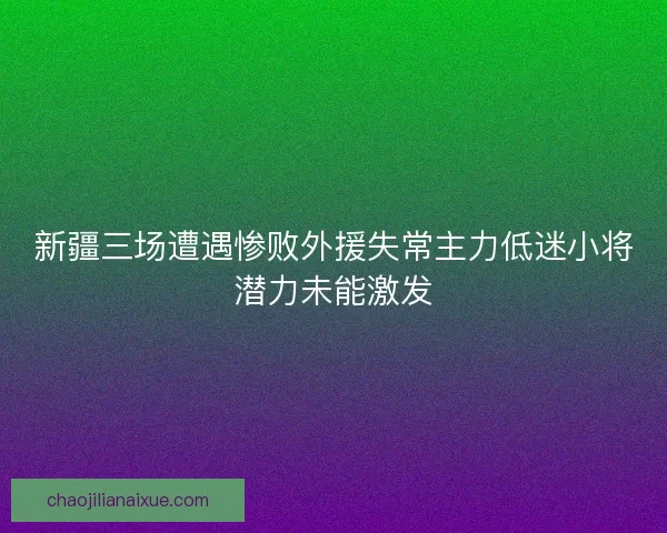 新疆三场遭遇惨败外援失常主力低迷小将潜力未能激发