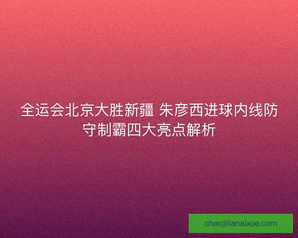全运会北京大胜新疆 朱彦西进球内线防守制霸四大亮点解析