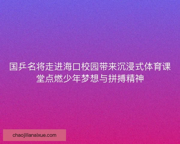 国乒名将走进海口校园带来沉浸式体育课堂点燃少年梦想与拼搏精神