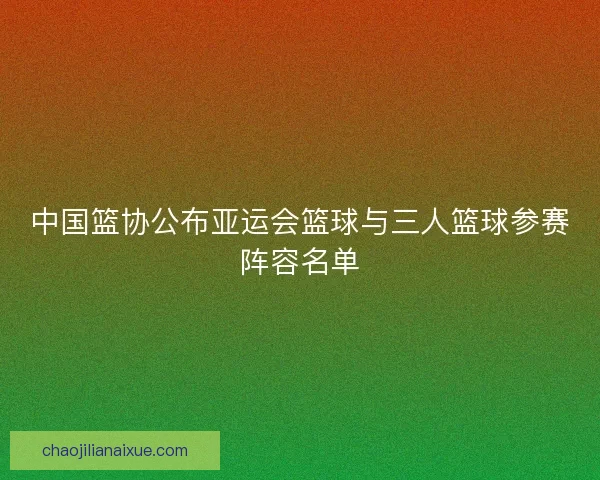 中国篮协公布亚运会篮球与三人篮球参赛阵容名单