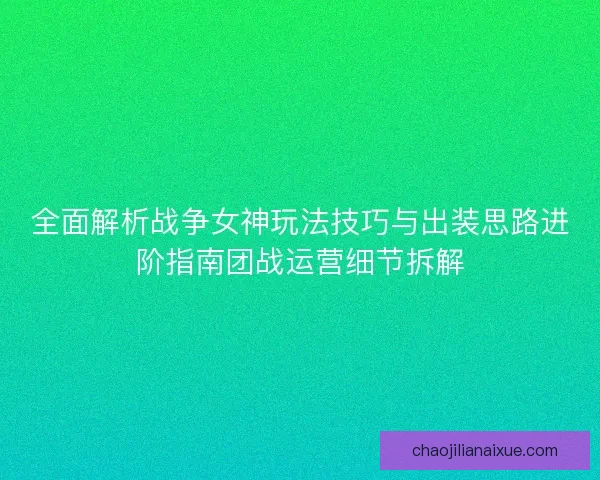 全面解析战争女神玩法技巧与出装思路进阶指南团战运营细节拆解