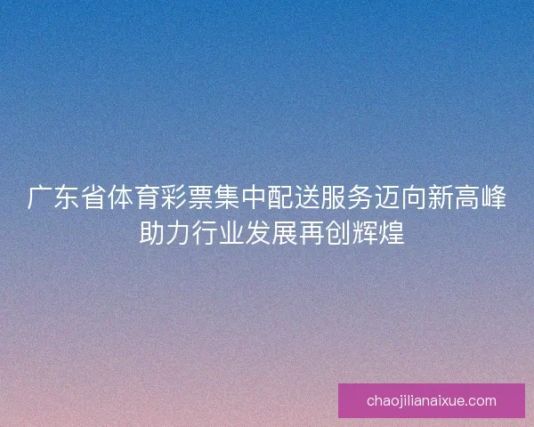 广东省体育彩票集中配送服务迈向新高峰 助力行业发展再创辉煌