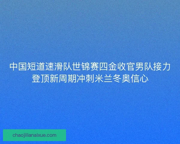 中国短道速滑队世锦赛四金收官男队接力登顶新周期冲刺米兰冬奥信心 中国短道速滑队世锦赛四金收官男队接力登顶新周期冲刺米兰冬奥信心