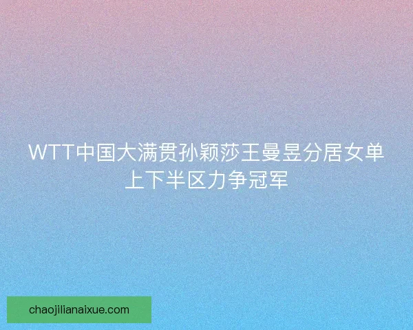WTT中国大满贯孙颖莎王曼昱分居女单上下半区力争冠军