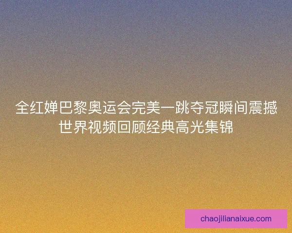 全红婵巴黎奥运会完美一跳夺冠瞬间震撼世界视频回顾经典高光集锦