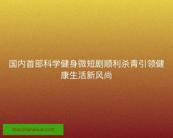 国内首部科学健身微短剧顺利杀青引领健康生活新风尚