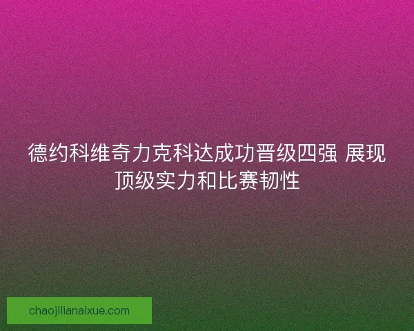 德约科维奇力克科达成功晋级四强 展现顶级实力和比赛韧性