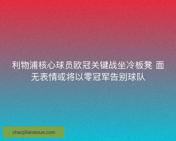 利物浦核心球员欧冠关键战坐冷板凳 面无表情或将以零冠军告别球队