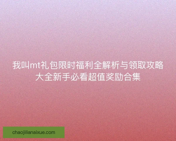 我叫mt礼包限时福利全解析与领取攻略大全新手必看超值奖励合集