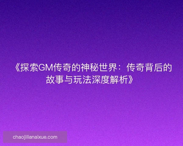 《探索GM传奇的神秘世界：传奇背后的故事与玩法深度解析》