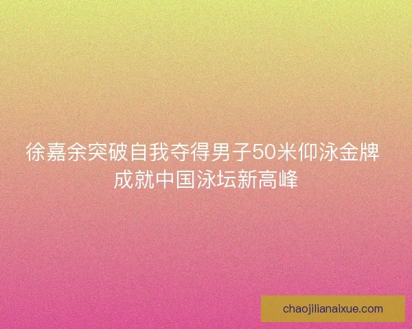 徐嘉余突破自我夺得男子50米仰泳金牌 成就中国泳坛新高峰